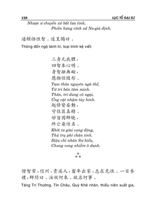 138

LUÏC TOÅ ÑAÏI SÖ

Nhöôïc ö chuyeån xöù baát löu tình,
Phieàn höng vónh xöû Na-giaø ñònh.

通頓悟性智。遂呈偈曰。
Thoâng ñoán ngoä taùnh trí, toaïi trình keä vieát:

三身元我體，
四智本心明。
身智融無礙，
應物任隨形。
Tam thaân nguyeân ngaõ theå,
Töù trí baûn taâm minh.
Thaân, trí dung voâ ngaïi,
ÖÙng vaät nhaäm tuøy hình.

起修皆妄動，
守住匪真精。
妙旨因師曉，
終亡染污名。
Khôûi tu giai voïng ñoäng,
Thuû truï phæ chaân tinh.
Dieäu chæ nhaân Sö hieåu,
Chung vong nhieãm oâ danh.



僧智常，
信州，
貴溪人，
髫年出家，
志求見性。一日參
禮，
師問曰。汝從何來。欲求何事。
Taêng Trí Thöôøng, Tín Chaâu , Quyù Kheâ nhaân, thieàu nieân xuaát gia,

 