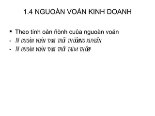 1.4 NGUOÀN VOÁN KINH DOANH Theo tính oån ñònh cuûa nguoàn voán Nguoàn voán taøi trôï thöôøng xuyeân Nguoàn voán taøi trôï taïm thôøi 