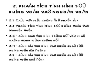 2. PHAÂN TÍCH TÌNH HÌNH SÖÛ DUÏNG VOÁN VAØ NGUOÀN VOÁN  2.1 Caùc taøi lieäu duøng ñeå phaân tích 2.2 Phaân Tích Tình Hình Söû Duïng Voán Vaø Nguoàn Voán 2.3 Ñaùnh giaù tình hình coâng nôï vaø khaû naêng thanh toùan coâng nôï  2.4 Ñaùnh gía tinh hình vaø hieäu quaû söû duïng voán löu ñoäng  2.5 Ñaùnh gía tinh hình vaø hieäu quaû söû duïng voán coá ñònh  