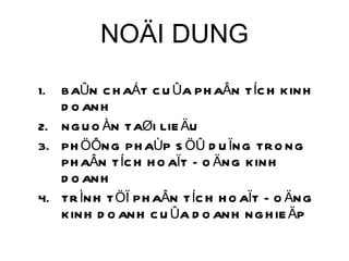 NOÄI DUNG BAÛN CHAÁT CUÛA PHAÂN TÍCH KINH DOANH NGUOÀN TAØI LIEÄU PHÖÔNG PHAÙP SÖÛ DUÏNG TRONG PHAÂN TÍCH HOAÏT ÑOÄNG KINH DOANH TRÌNH TÖÏ PHAÂN TÍCH HOAÏT ÑOÄNG KINH DOANH CUÛA DOANH NGHIEÄP 