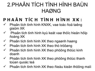 2.PHAÂN TÍCH TÌNH HÌNH BAÙN HAØNG PHAÂN TÍCH TÌNH HÌNH XK: Phaân tích tình hình KNXK, vaø toác ñoä taêng giaûm XK Phaân tích tình hình kyù keát vaø thöïc hieän hôïp ñoàng XK Phaân tích tình hình XK theo ngaønh haøng Phaân tích tình hình XK theo thò tröôøng Phaân tích tình hình XK theo phöông thöùc kinh doanh Phaân tích tình hình XK theo phöông thöùc thanh toùan quoác teá Phaân tích tình hình XK theo ñieàu kieän thöông maïi  