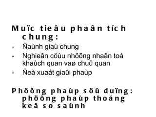 Muïc tieâu phaân tích chung: Ñaùnh giaù chung Nghieân cöùu nhöõng nhaân toá khaùch quan vaø chuû quan  Ñeà xuaát giaûi phaùp Phöông phaùp söû duïng: phöông phaùp thoáng keâ so saùnh 