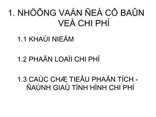 1. NHÖÕNG VAÁN ÑEÀ CÔ BAÛN VEÀ CHI PHÍ 1.1 KHAÙI NIEÄM 1.2 PHAÂN LOAÏI CHI PHÍ 1.3 CAÙC CHÆ TIEÂU PHAÂN TÍCH - ÑAÙNH GIAÙ TÌNH HÌNH CHI PHÍ 
