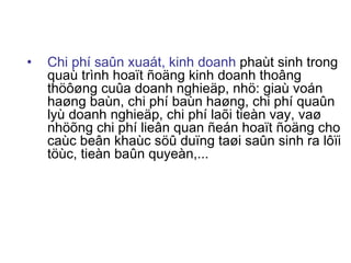 Chi phí saûn xuaát, kinh doanh  phaùt sinh trong quaù trình hoaït ñoäng kinh doanh thoâng thöôøng cuûa doanh nghieäp, nhö: giaù voán haøng baùn, chi phí baùn haøng, chi phí quaûn lyù doanh nghieäp, chi phí laõi tieàn vay, vaø nhöõng chi phí lieân quan ñeán hoaït ñoäng cho caùc beân khaùc söû duïng taøi saûn sinh ra lôïi töùc, tieàn baûn quyeàn,...  