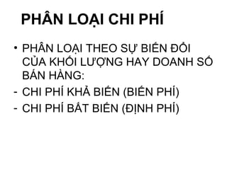 PHÂN LOẠI CHI PHÍ PHÂN LOẠI THEO SỰ BIẾN ĐỔI CỦA KHỐI LƯỢNG HAY DOANH SỐ BÁN HÀNG: CHI PHÍ KHẢ BIẾN (BIẾN PHÍ) CHI PHÍ BẤT BIẾN (ĐỊNH PHÍ) 