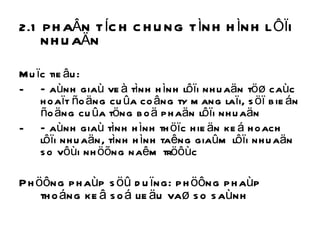 2.1 PHAÂN TÍCH CHUNG TÌNH HÌNH LÔÏI NHUAÄN Muïc tieâu: Ñaùnh giaù veà tình hình lôïi nhuaän töø caùc hoaït ñoäng cuûa coâng ty mang laïi, söï bieán ñoäng cuûa töng boä phaän lôïi nhuaän Ñaùnh giaù tình hình thöïc hieän keá hoach lôïi nhuaän, tình hình taêng giaûm lôïi nhuaän so vôùi nhöõng naêm tröôùc Phöông phaùp söû duïng: phöông phaùp thoáng keâ soá lieäu vaø so saùnh 