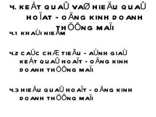 4. KEÁT QUAÛ VAØ HIEÄU QUAÛ HOÏAT ÑOÄNG KINH DOANH THÖÔNG MAÏI 4.1 KHAÙI NIEÄM 4.2 CAÙC CHÆ TIEÂU ÑAÙNH GIAÙ KEÁT QUAÛ HOAÏT ÑOÄNG KINH DOANH THÖÔNG MAÏI 4.3 HIEÄU QUAÛ HOAÏT ÑOÄNG KINH DOANH THÖÔNG MAÏI 