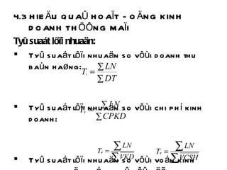4.3 HIEÄU QUAÛ HOAÏT ÑOÄNG KINH DOANH THÖÔNG MAÏI Tyû suaát lôïi nhuaän: Tyû suaát lôïi nhuaän so vôùi doanh thu baùn haøng: Tyû suaát lôïi nhuaän so vôùi chi phí kinh doanh: Tyû suaát lôïi nhuaän so vôùi voán kinh doanh hoaëc voán chuû sôû höõu 