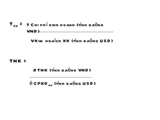 T XK  = TNK =     Chi phí kinh doanh (tính baèng VND)     Kim ngaïch XK (tính baèng USD)  DTNK (tính baèng VND)    CPKD NK  (tính baèng USD) 