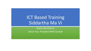 ICT Based Training
Siddartha Ma Vi
Keshav Raj Ghimire
Senior Vice –President NNTA Gandaki
 