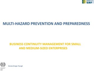 MULTI-HAZARD PREVENTION AND PREPAREDNESS



    BUSINESS CONTINUITY MANAGEMENT FOR SMALL
         AND MEDIUM-SIZED ENTERPRISES




  Donato Kiniger-Passigli
 