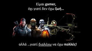 Είμαι gamer,
όχι γιατί δεν έχω ζωή…
αλλά …γιατί διαλέγω να έχω πολλές!
 