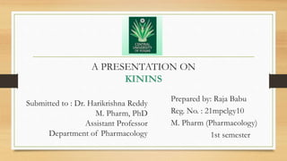 A PRESENTATION ON
KININS
Submitted to : Dr. Harikrishna Reddy
M. Pharm, PhD
Assistant Professor
Department of Pharmacology
Prepared by: Raja Babu
Reg. No. : 21mpclgy10
M. Pharm (Pharmacology)
1st semester
 