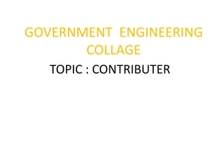 TOPIC : CONTRIBUTER
GOVERNMENT ENGINEERING
COLLAGE
 