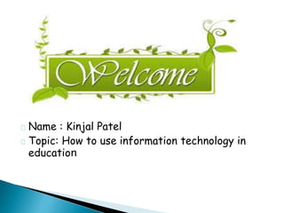 Name : Kinjal Patel 
Topic: How to use information technology in 
education 
 