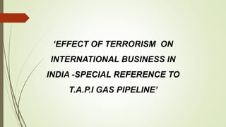 ‘EFFECT OF TERRORISM ON
INTERNATIONAL BUSINESS IN
INDIA -SPECIAL REFERENCE TO
T.A.P.I GAS PIPELINE’
 