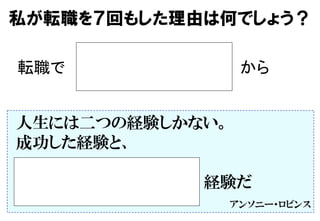 から	
私が転職を７回もした理由は何でしょう？
転職で	
人生には二つの経験しかない。
成功した経験と、
　　　　　　　　　　　　　　　　　　　　経験だ　　　　　　
アンソニー・ロビンス
 