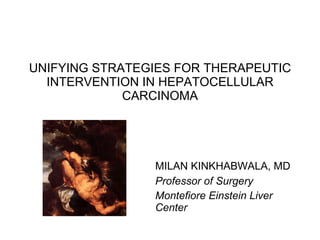 UNIFYING STRATEGIES FOR THERAPEUTIC INTERVENTION IN HEPATOCELLULAR CARCINOMA Professor of Surgery Montefiore Einstein Liver Center MILAN KINKHABWALA, MD 