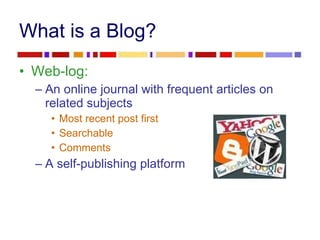 What is a Blog? <ul><li>Web-log: </li></ul><ul><ul><li>An online journal with frequent articles on related subjects </li><...