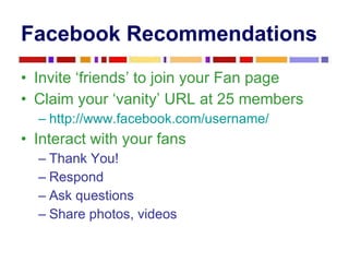 Facebook Recommendations <ul><li>Invite ‘friends’ to join your Fan page </li></ul><ul><li>Claim your ‘vanity’ URL at 25 me...