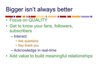 Bigger isn’t always better <ul><li>Focus on QUALITY </li></ul><ul><li>Get to know your fans, followers, subscribers </li><...