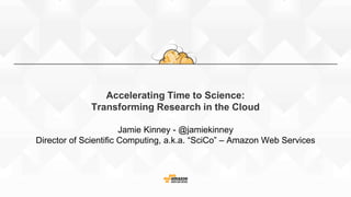 Accelerating Time to Science:
Transforming Research in the Cloud
Jamie Kinney - @jamiekinney
Director of Scientific Computing, a.k.a. “SciCo” – Amazon Web Services
 