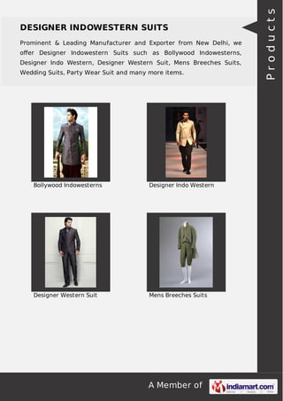 A Member of
DESIGNER INDOWESTERN SUITS
Prominent & Leading Manufacturer and Exporter from New Delhi, we
oﬀer Designer Indowestern Suits such as Bollywood Indowesterns,
Designer Indo Western, Designer Western Suit, Mens Breeches Suits,
Wedding Suits, Party Wear Suit and many more items.
Bollywood Indowesterns Designer Indo Western
Designer Western Suit Mens Breeches Suits
Products
 