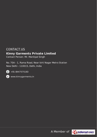 A Member of
CONTACT US
Kinny Garments Private Limited
Contact Person: Mr. Manitpal Singh
No. 70A - 1, Rama Road, Near kirti Nagar Metro Station
New Delhi - 110015, Delhi, India
+91-8447575183
www.kinnygarments.in
 