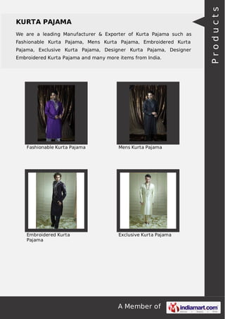 A Member of
KURTA PAJAMA
We are a leading Manufacturer & Exporter of Kurta Pajama such as
Fashionable Kurta Pajama, Mens Kurta Pajama, Embroidered Kurta
Pajama, Exclusive Kurta Pajama, Designer Kurta Pajama, Designer
Embroidered Kurta Pajama and many more items from India.
Fashionable Kurta Pajama Mens Kurta Pajama
Embroidered Kurta
Pajama
Exclusive Kurta Pajama
Products
 