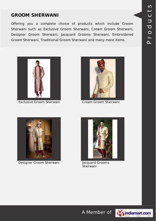 A Member of
GROOM SHERWANI
Oﬀering you a complete choice of products which include Groom
Sherwani such as Exclusive Groom Sherwani, Cream Groom Sherwani,
Designer Groom Sherwani, Jacquard Grooms Sherwani, Embroidered
Groom Sherwani, Traditional Groom Sherwani and many more items.
Exclusive Groom Sherwani Cream Groom Sherwani
Designer Groom Sherwani Jacquard Grooms
Sherwani
Products
 