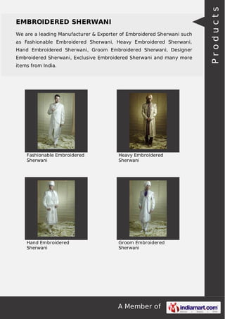 A Member of
EMBROIDERED SHERWANI
We are a leading Manufacturer & Exporter of Embroidered Sherwani such
as Fashionable Embroidered Sherwani, Heavy Embroidered Sherwani,
Hand Embroidered Sherwani, Groom Embroidered Sherwani, Designer
Embroidered Sherwani, Exclusive Embroidered Sherwani and many more
items from India.
Fashionable Embroidered
Sherwani
Heavy Embroidered
Sherwani
Hand Embroidered
Sherwani
Groom Embroidered
Sherwani
Products
 