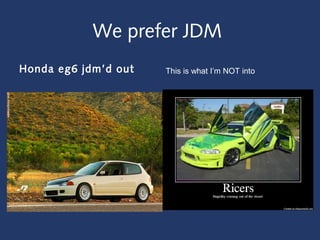 We prefer JDM
Honda eg6 jdm’d out This is what I’m NOT into
 