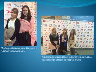 .
На фото слева на право: Давыденко Наталия,
Беловодская Юлия, Бородина Елена
На фото Комиссарова Татьяна и
Калашникова Татьяна
 