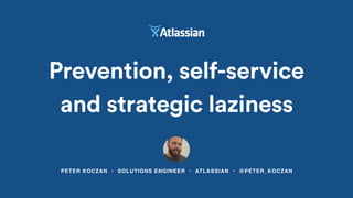 PETER KOCZAN • SOLUTIONS ENGINEER • ATLASSIAN • @PETER_KOCZAN
Prevention, self-service
and strategic laziness
 