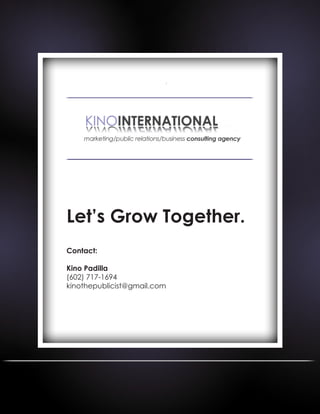 Let’s Grow Together.
Contact:
Kino Padilla
(602) 717-1694
kinothepublicist@gmail.com
 
