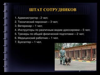 ШТАТ СОТРУДНИКОВ
1. Администратор - 2 чел;
2. Технический персонал – 3 чел;
3. Ветеринар – 1 чел;
4. Инструкторы по различным видам дрессировки – 5 чел;
5. Тренеры по общей физической подготовке – 2 чел;
6. Медицинский работник – 1 чел.
7. Бухгалтер – 1 чел.
Company Logo
 