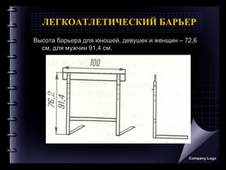 ЛЕГКОАТЛЕТИЧЕСКИЙ БАРЬЕР
Высота барьера для юношей, девушек и женщин – 72,6
см, для мужчин 91,4 см.
Company Logo
 