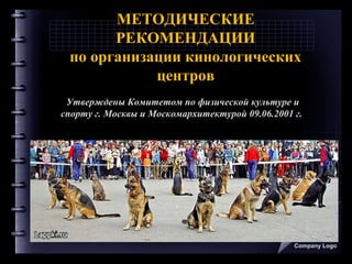 МEТОДИЧЕСКИЕ
РЕКОМЕНДАЦИИ
по организации кинологических
центров
Company Logo
Утверждены Комитетом по физической культуре и
спорту г. Москвы и Москомархитектурой 09.06.2001 г.
 