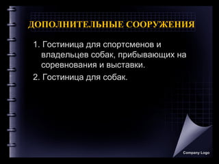 ДОПОЛНИТЕЛЬНЫЕ СООРУЖЕНИЯ
1. Гостиница для спортсменов и
владельцев собак, прибывающих на
соревнования и выставки.
2. Гостиница для собак.
Company Logo
 