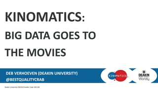 Deakin University CRICOS Provider Code: 00113B
KINOMATICS:
BIG DATA GOES TO
THE MOVIES
DEB VERHOEVEN (DEAKIN UNIVERSITY)
@BESTQUALITYCRAB
 
