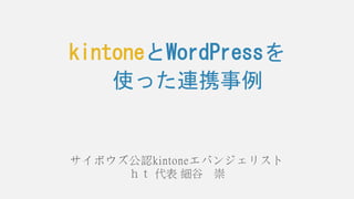 kintoneとWordPressを
使った連携事例
サイボウズ公認kintoneエバンジェリスト
ｈｔ 代表 細谷 崇
 