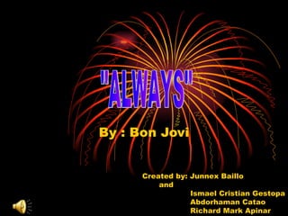 By : Bon Jovi &quot;ALWAYS&quot; Created by: Junnex Baillo and Ismael Cristian Gestopa Abdorhaman Catao Richard Mark Apinar 