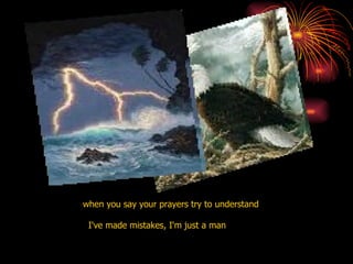 when you say your prayers try to understand  I've made mistakes, I'm just a man  