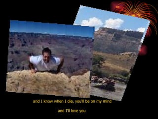 and I know when I die, you'll be on my mind  and I'll love you  