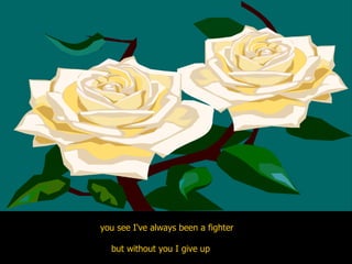 you see I've always been a fighter  but without you I give up  