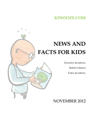 KINOOZE.COM




    NEWS AND
FACTS FOR KIDS
        CHANDA AGARWAL

           SHWETA SINHA

          TARA AGARWAL




    NOVEMBER 2012
 