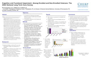 Cognitive and Functional Impairment  Among Enrolled and Non-Enrolled Veterans: The 2004 National Long Term Care Survey Bruce Kinosian(1,2); E. Stallard (3); K. Manton (3)  (1) CHERP, Philadelphia VA Medical Center, Philadelphia, PA, (2) Division of General Internal Medicine, University of Pennsylvania, PA (3) Duke University, Durham, NC  ,[object Object],[object Object],[object Object],[object Object],[object Object],[object Object],[object Object],Work funded by VA HSR&D and ADUSH Office of  Policy and Planning ,[object Object],[object Object],Survey Sample New 2004/Old 2004 Enrolled (%) 63/65  16/13  7.2/7.9  7.9/6.3  6.1/7.6 A fundamental finding over the last 20 years in the demography of aging is the declining rate of disability.  Whether disability is declining in the enrolled veteran population may vary not only because of demographic trends but because of enrollment decisions of the most frail veterans.  By as recently as 2004, VA had no comprehensive  functional ascertainment of all veterans, regardless of location or enrollment status.  Background ,[object Object],[object Object],Objectives Purpose:  To determine the differences between enrolled veterans and non-enrolled veterans aged >65 in terms of cognitive and functional impairments, and long term care use.  Methods:  Modification of the 6th round of the National Long Term Care Survey (NLTCS) to screen the entire sample of 20,474 respondents as to their veteran status. The sample was matched with the Veterans Health Administration (VHA) files to determine enrollment status. The NLTCS is a panel survey with replacement of both the community and institutional elderly population with Medicare (94% of veterans age 65+). Cognitive impairment was measured using the Short Portable Mental Status Questionnaire and report of dementia/Alzheimer's disease.  Results:  Of 8041 males, 1,575 of 4,294  self-reported veterans were enrolled in VHA (37%). 162,429 veterans resided in nursing homes (1.7%), of whom 102,129 were enrolled veterans (3.2%). Of the 500,229 veterans who were cognitively impaired (5.2%), 293,632 were enrolled (9%). Cognitive impairment enrolled:all veteran ratios varied by region, with the highest in the south (11.2%/5.6%), least in northeast (6.8%/5.2%). Among all community dwelling veterans, 5.7% (540,696) had at least one ADL impairment requiring at least stand-by human assistance; while 9% (283,882) of community dwelling enrolled veterans had 1 or more ADL impairments. Compared to the 1999 sample there was no change in the prevalence of NH use among enrolled veterans. Compared to VHA projections of dementia for 2004, total prevalence was 5% less (500,000 v.527,000 projected) but enrolled prevalence was 34%greater(293,000 v. 218,000 projected).  Conclusion:  VA enrolls a disproportionate share of cognitively and functionally impaired veterans, with greater use of nursing home care. Understanding the reasons for this differential enrollment is important in fashioning benefits and projecting future care demands.  Abstract ,[object Object],[object Object],[object Object],[object Object],[object Object],Methods ,[object Object],[object Object],[object Object],[object Object],Results ,[object Object],[object Object],[object Object],[object Object],Conclusions ,[object Object],[object Object],Policy Implications 