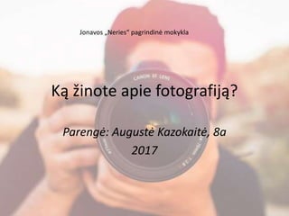 Ką žinote apie fotografiją?
Parengė: Augustė Kazokaitė, 8a
2017
Jonavos „Neries“ pagrindinė mokykla
 