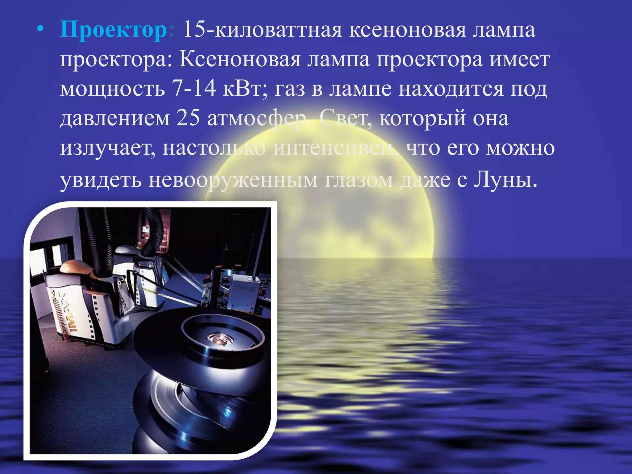 • Проектор: 15-киловаттная ксеноновая лампа
  проектора: Ксеноновая лампа проектора имеет
  мощность 7-14 кВт; газ в лампе находится под
  давлением 25 атмосфер. Свет, который она
  излучает, настолько интенсивен, что его можно
  увидеть невооруженным глазом даже с Луны.
 