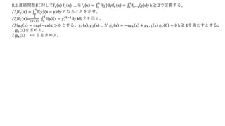 R上連続関数fに対してf1 x f2 x … をf1 x = 0
x
f y dy fk x = 0
x
fk−1 y dy k ≧ 2で定義する。
(1)f2 x = 0
x
f y (x − y)dy となることを示せ。
(2)fk x =
1
k−1 ! 0
x
f y x − y k−1
dy k≧２を示せ。
(3)g0 x = exp −cx c > 0 とする。g1 x , g2 x … が gk
′
x = −cgk x + gk−1 x gk 0 = 0 k ≧ 1を満たすとする。
1 g1 x を求めよ。
2 gk x k≧１を求めよ。
 